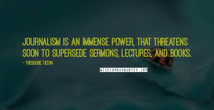 Theodore Tilton Quotes: Journalism is an immense power, that threatens soon to supersede sermons, lectures, and books.