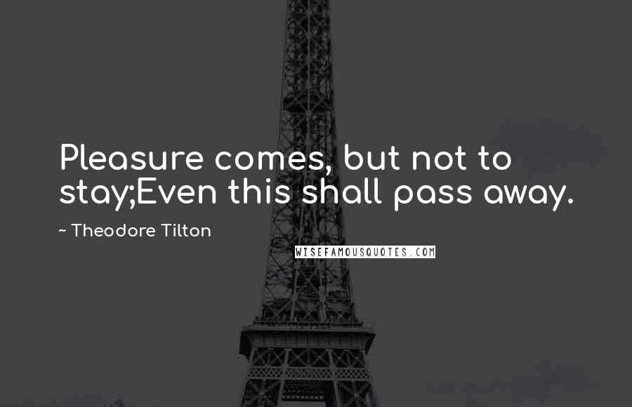 Theodore Tilton Quotes: Pleasure comes, but not to stay;Even this shall pass away.