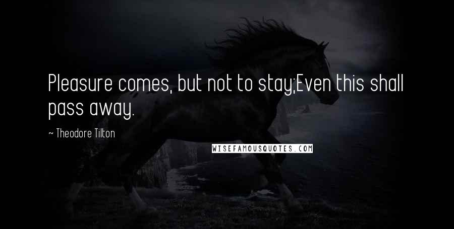 Theodore Tilton Quotes: Pleasure comes, but not to stay;Even this shall pass away.