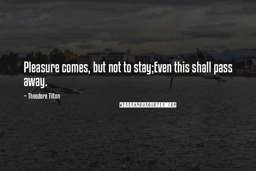 Theodore Tilton Quotes: Pleasure comes, but not to stay;Even this shall pass away.