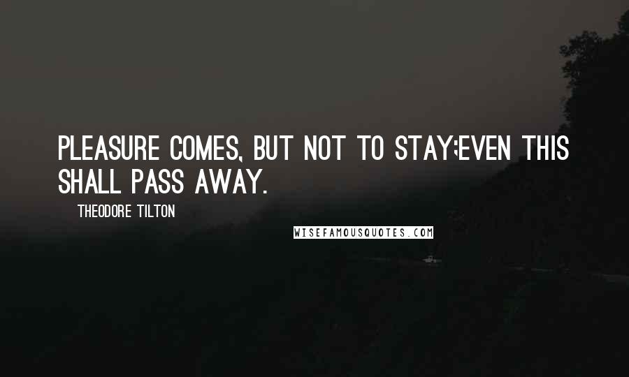 Theodore Tilton Quotes: Pleasure comes, but not to stay;Even this shall pass away.