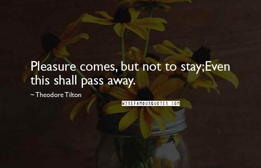 Theodore Tilton Quotes: Pleasure comes, but not to stay;Even this shall pass away.