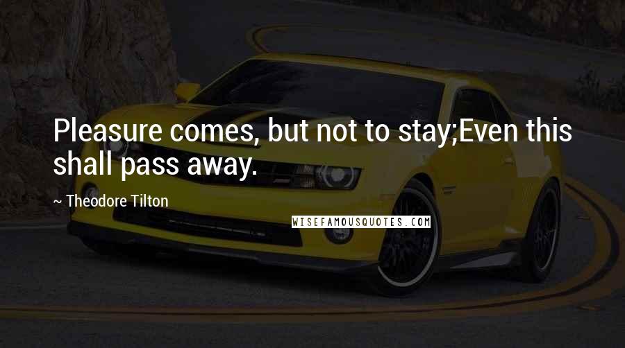 Theodore Tilton Quotes: Pleasure comes, but not to stay;Even this shall pass away.