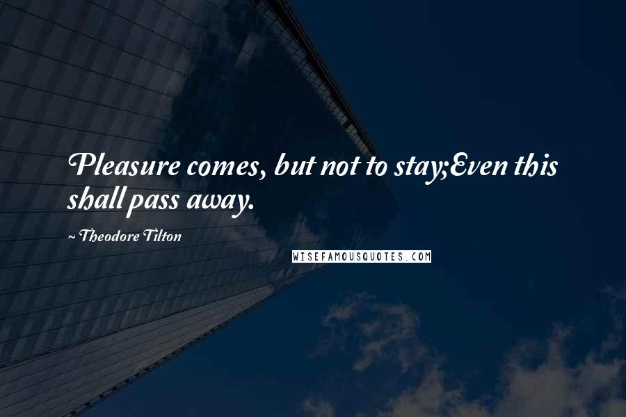 Theodore Tilton Quotes: Pleasure comes, but not to stay;Even this shall pass away.