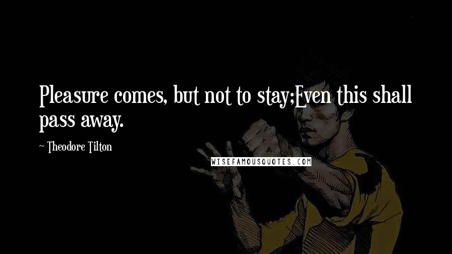 Theodore Tilton Quotes: Pleasure comes, but not to stay;Even this shall pass away.