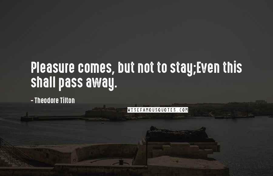 Theodore Tilton Quotes: Pleasure comes, but not to stay;Even this shall pass away.