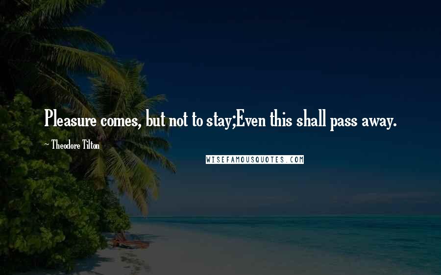 Theodore Tilton Quotes: Pleasure comes, but not to stay;Even this shall pass away.