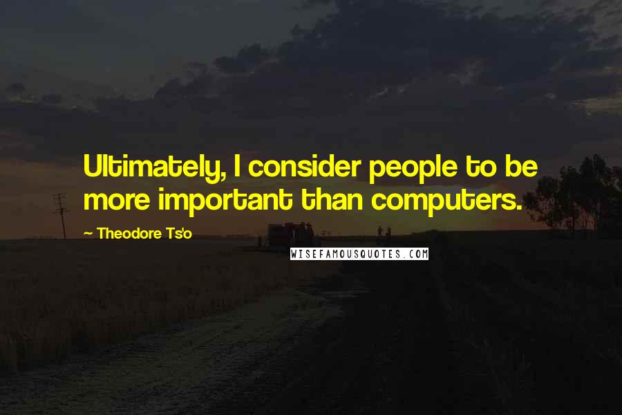 Theodore Ts'o Quotes: Ultimately, I consider people to be more important than computers.