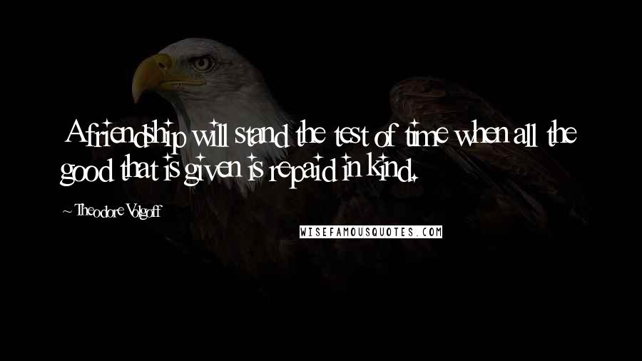 Theodore Volgoff Quotes: A friendship will stand the test of time when all the good that is given is repaid in kind.