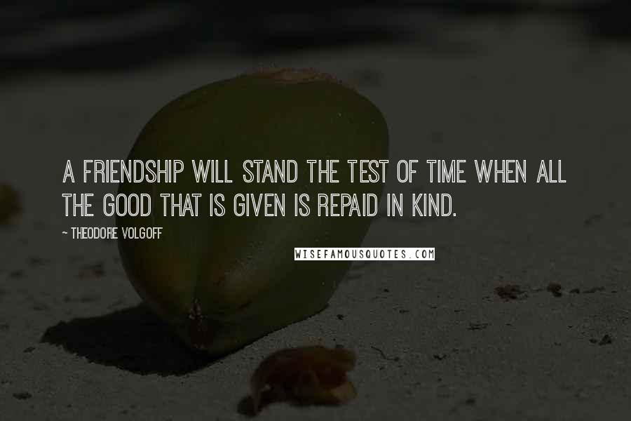 Theodore Volgoff Quotes: A friendship will stand the test of time when all the good that is given is repaid in kind.