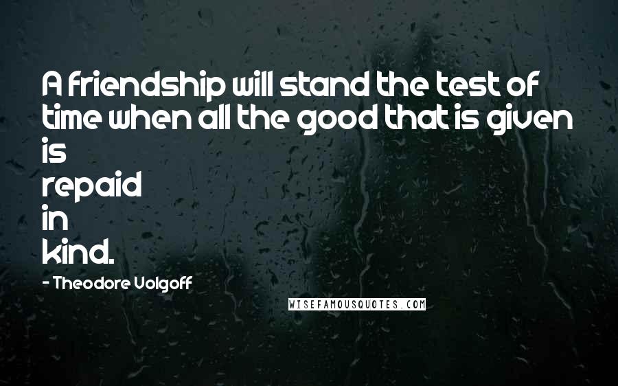 Theodore Volgoff Quotes: A friendship will stand the test of time when all the good that is given is repaid in kind.