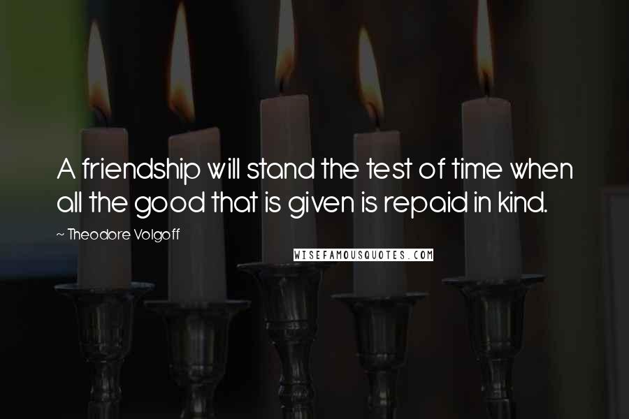 Theodore Volgoff Quotes: A friendship will stand the test of time when all the good that is given is repaid in kind.