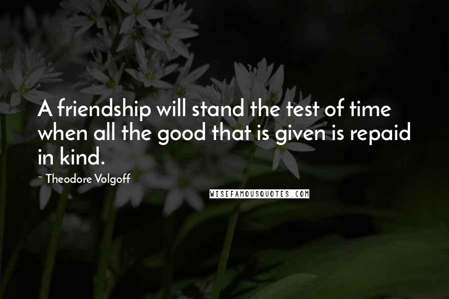 Theodore Volgoff Quotes: A friendship will stand the test of time when all the good that is given is repaid in kind.