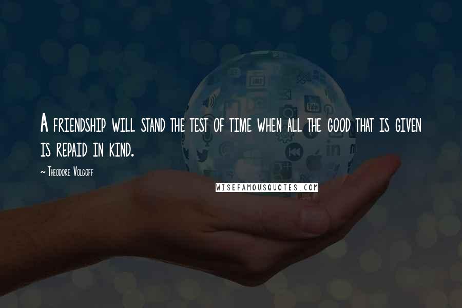 Theodore Volgoff Quotes: A friendship will stand the test of time when all the good that is given is repaid in kind.