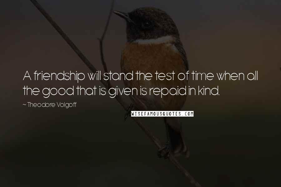Theodore Volgoff Quotes: A friendship will stand the test of time when all the good that is given is repaid in kind.