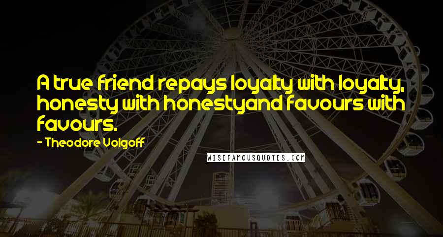 Theodore Volgoff Quotes: A true friend repays loyalty with loyalty, honesty with honestyand favours with favours.