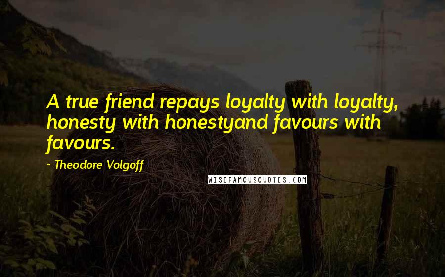 Theodore Volgoff Quotes: A true friend repays loyalty with loyalty, honesty with honestyand favours with favours.