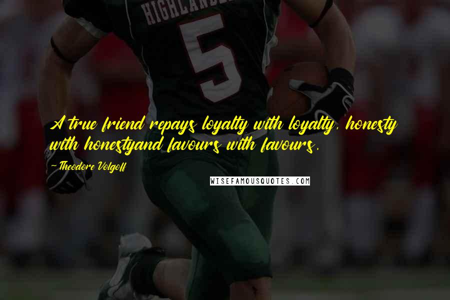 Theodore Volgoff Quotes: A true friend repays loyalty with loyalty, honesty with honestyand favours with favours.