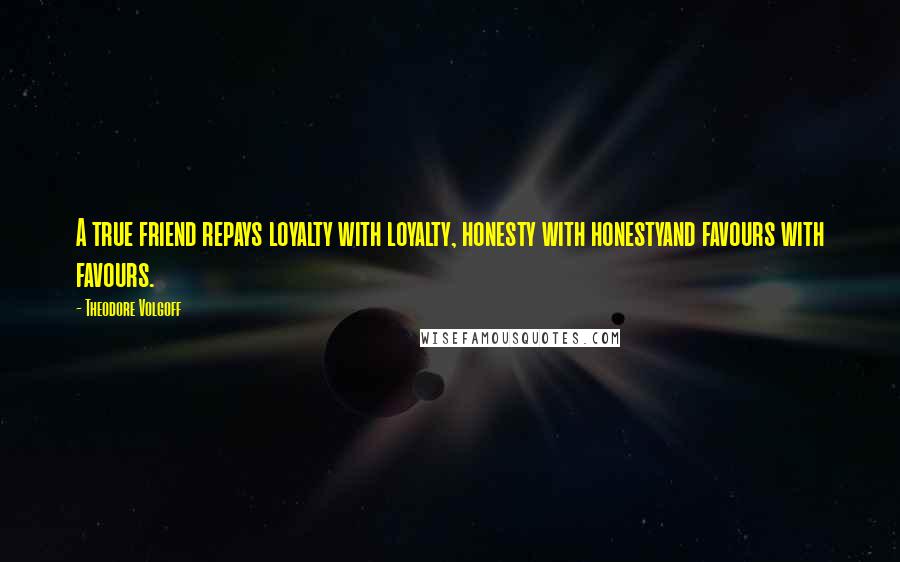Theodore Volgoff Quotes: A true friend repays loyalty with loyalty, honesty with honestyand favours with favours.