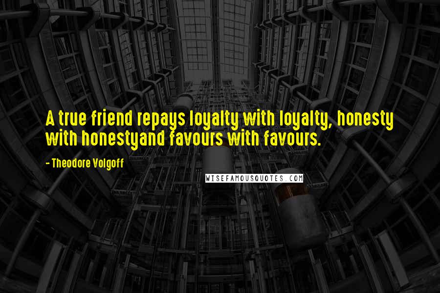Theodore Volgoff Quotes: A true friend repays loyalty with loyalty, honesty with honestyand favours with favours.