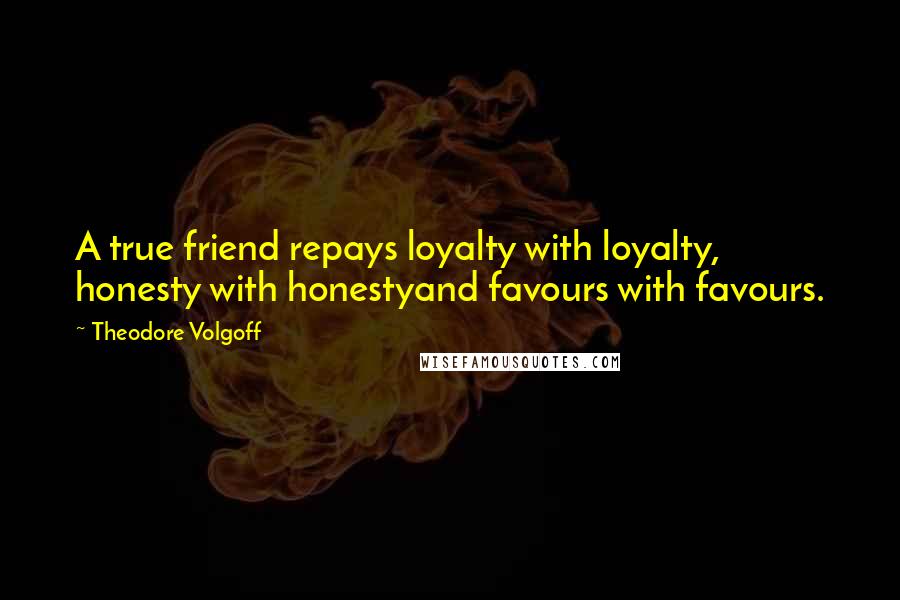 Theodore Volgoff Quotes: A true friend repays loyalty with loyalty, honesty with honestyand favours with favours.