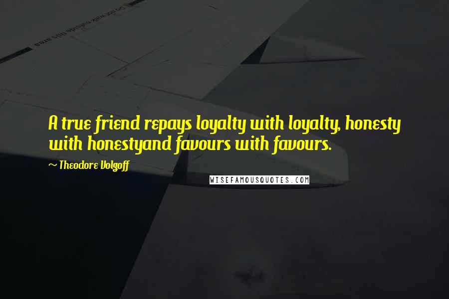 Theodore Volgoff Quotes: A true friend repays loyalty with loyalty, honesty with honestyand favours with favours.