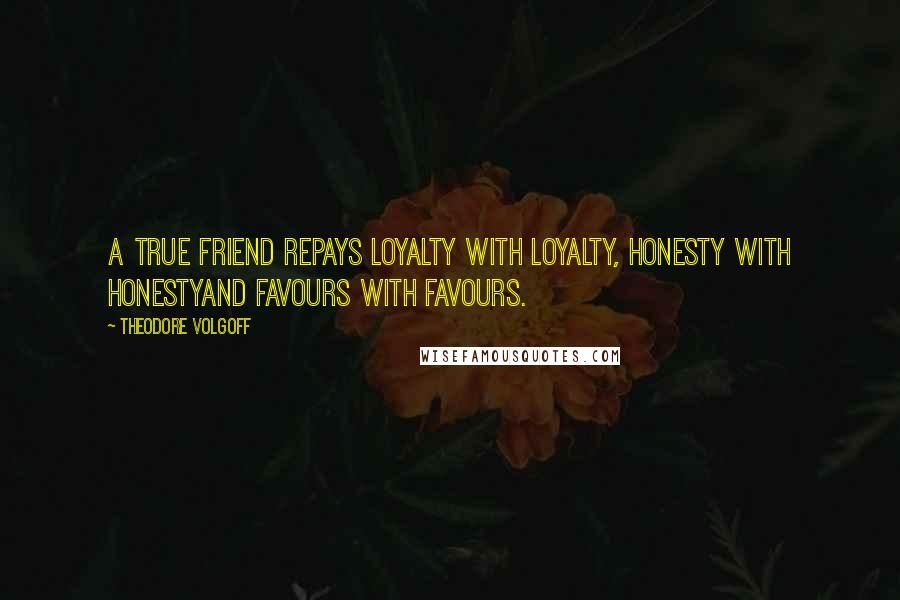 Theodore Volgoff Quotes: A true friend repays loyalty with loyalty, honesty with honestyand favours with favours.