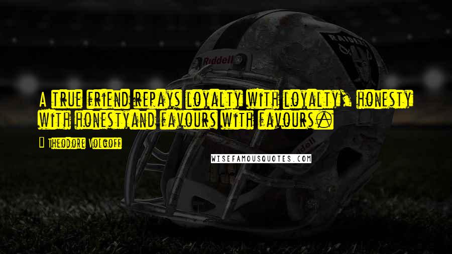 Theodore Volgoff Quotes: A true friend repays loyalty with loyalty, honesty with honestyand favours with favours.