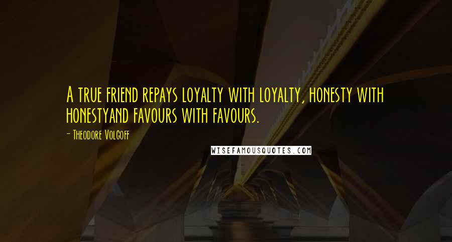 Theodore Volgoff Quotes: A true friend repays loyalty with loyalty, honesty with honestyand favours with favours.