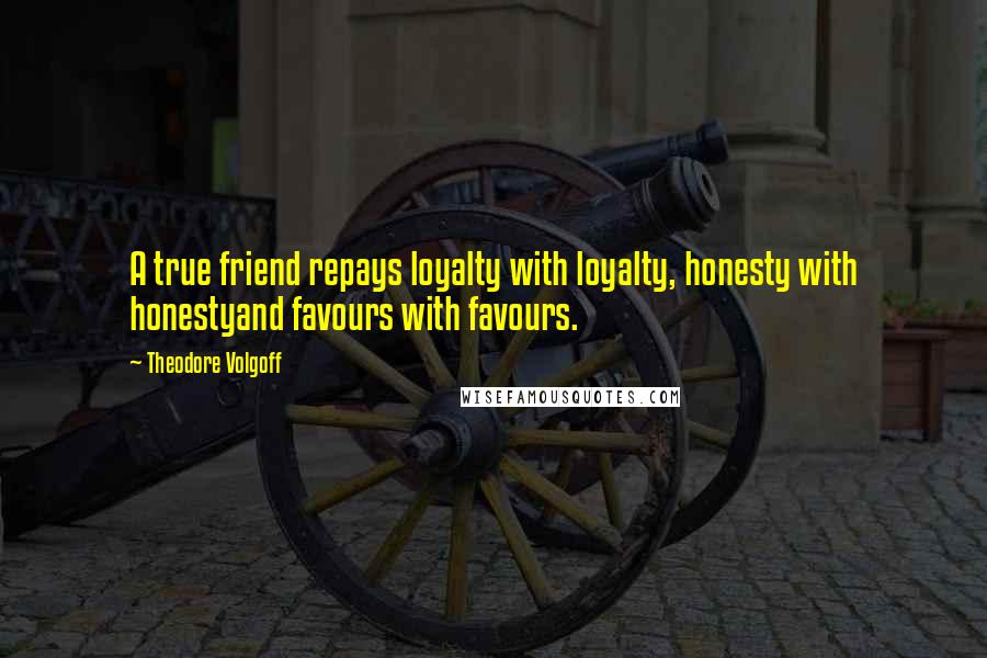 Theodore Volgoff Quotes: A true friend repays loyalty with loyalty, honesty with honestyand favours with favours.