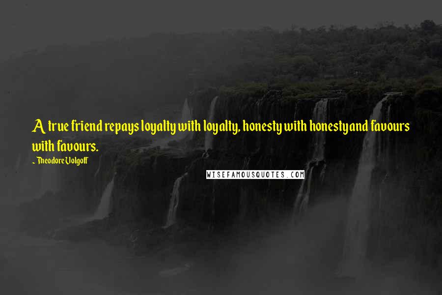 Theodore Volgoff Quotes: A true friend repays loyalty with loyalty, honesty with honestyand favours with favours.