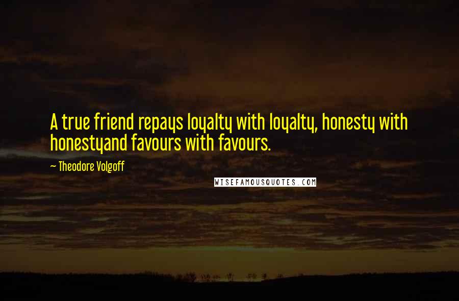Theodore Volgoff Quotes: A true friend repays loyalty with loyalty, honesty with honestyand favours with favours.
