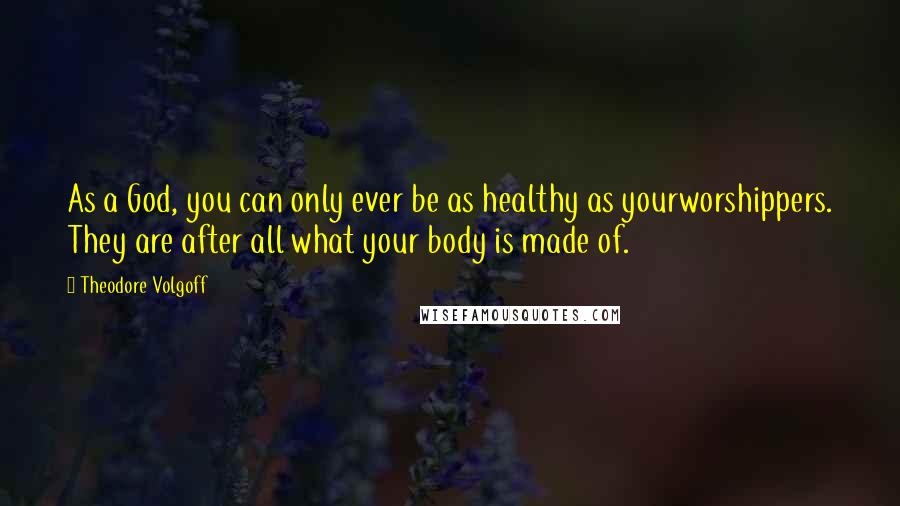 Theodore Volgoff Quotes: As a God, you can only ever be as healthy as yourworshippers. They are after all what your body is made of.