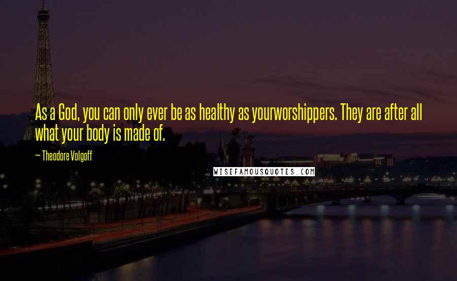 Theodore Volgoff Quotes: As a God, you can only ever be as healthy as yourworshippers. They are after all what your body is made of.