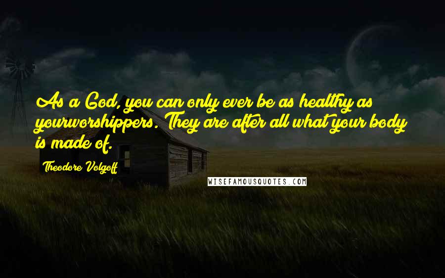 Theodore Volgoff Quotes: As a God, you can only ever be as healthy as yourworshippers. They are after all what your body is made of.