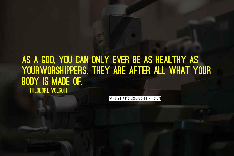 Theodore Volgoff Quotes: As a God, you can only ever be as healthy as yourworshippers. They are after all what your body is made of.