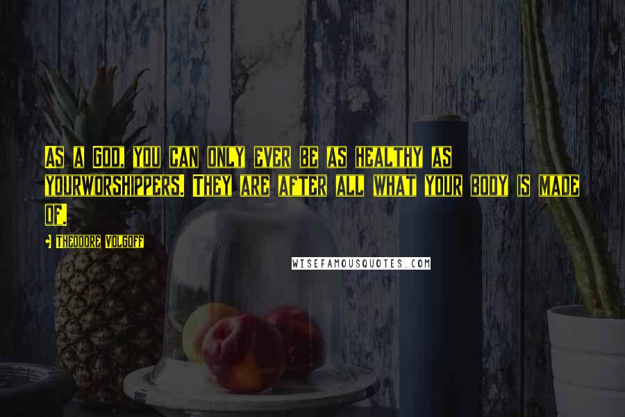 Theodore Volgoff Quotes: As a God, you can only ever be as healthy as yourworshippers. They are after all what your body is made of.
