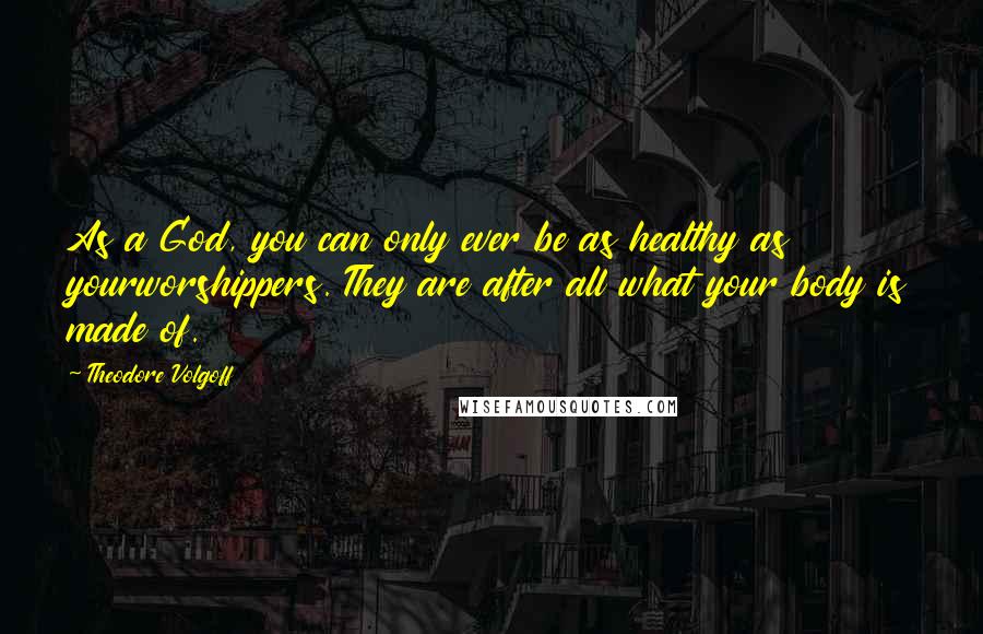 Theodore Volgoff Quotes: As a God, you can only ever be as healthy as yourworshippers. They are after all what your body is made of.