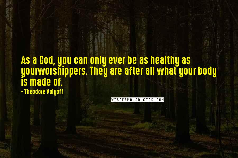 Theodore Volgoff Quotes: As a God, you can only ever be as healthy as yourworshippers. They are after all what your body is made of.