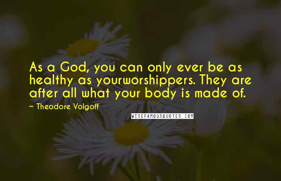 Theodore Volgoff Quotes: As a God, you can only ever be as healthy as yourworshippers. They are after all what your body is made of.