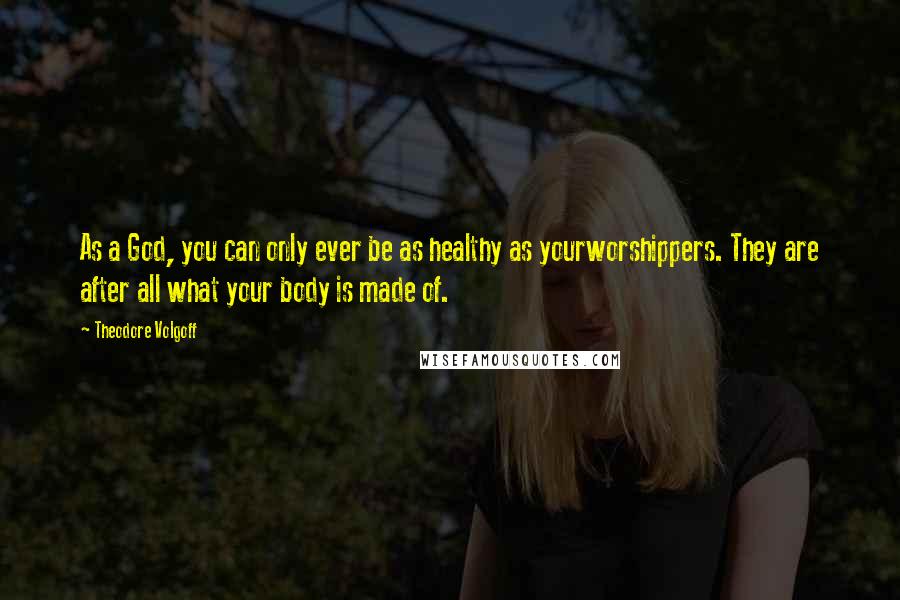 Theodore Volgoff Quotes: As a God, you can only ever be as healthy as yourworshippers. They are after all what your body is made of.