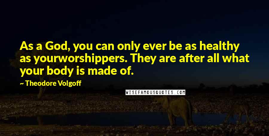 Theodore Volgoff Quotes: As a God, you can only ever be as healthy as yourworshippers. They are after all what your body is made of.