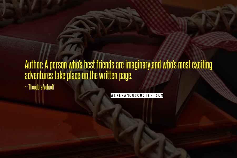 Theodore Volgoff Quotes: Author: A person who's best friends are imaginary,and who's most exciting adventures take place on the written page.