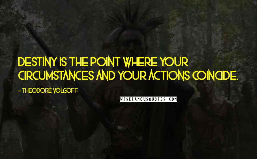 Theodore Volgoff Quotes: Destiny is the point where your circumstances and your actions coincide.