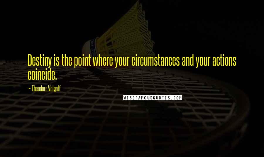 Theodore Volgoff Quotes: Destiny is the point where your circumstances and your actions coincide.