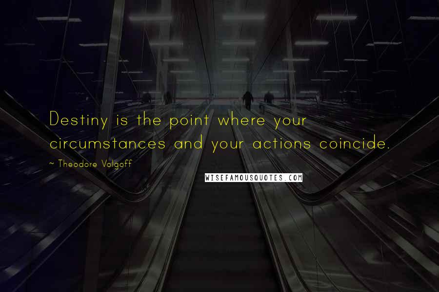 Theodore Volgoff Quotes: Destiny is the point where your circumstances and your actions coincide.