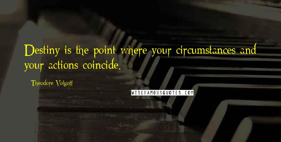 Theodore Volgoff Quotes: Destiny is the point where your circumstances and your actions coincide.