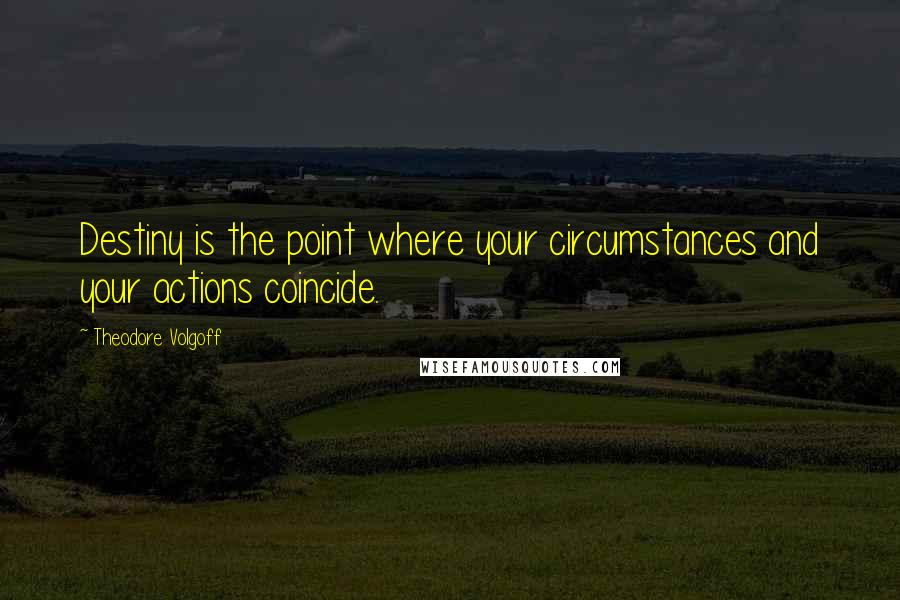 Theodore Volgoff Quotes: Destiny is the point where your circumstances and your actions coincide.