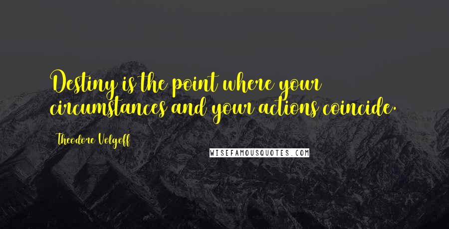 Theodore Volgoff Quotes: Destiny is the point where your circumstances and your actions coincide.