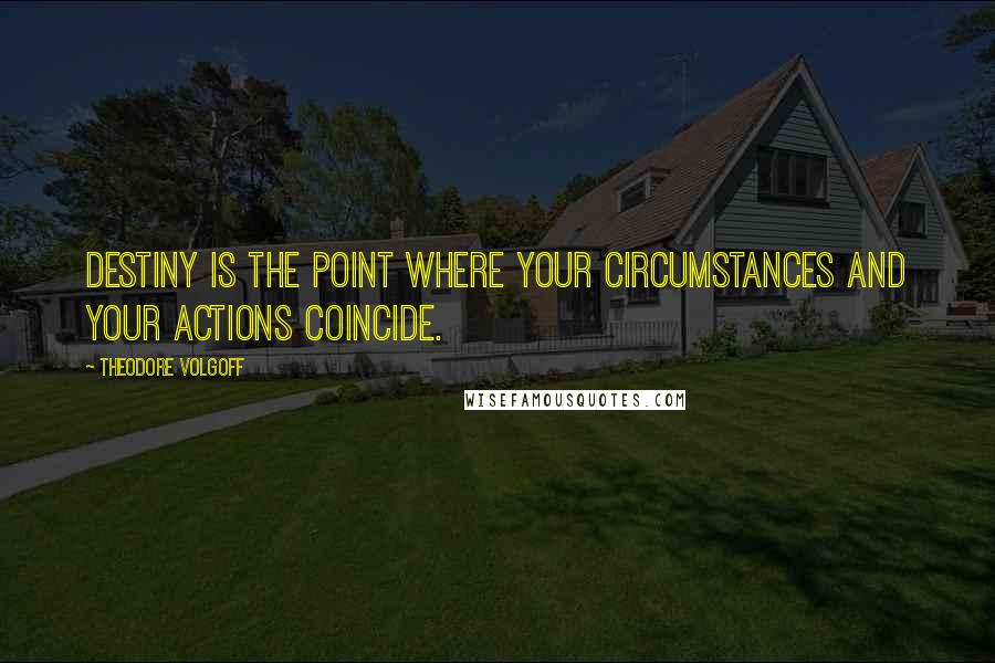 Theodore Volgoff Quotes: Destiny is the point where your circumstances and your actions coincide.